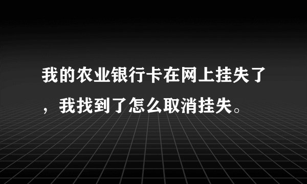 我的农业银行卡在网上挂失了，我找到了怎么取消挂失。