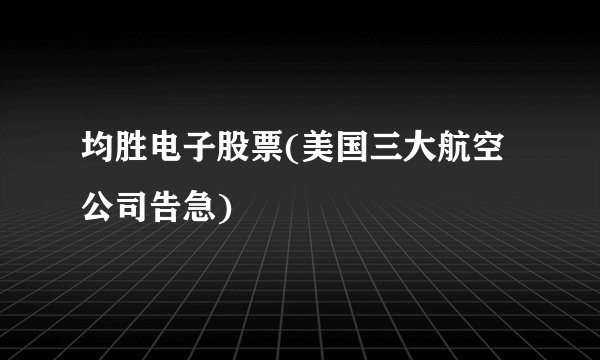 均胜电子股票(美国三大航空公司告急)