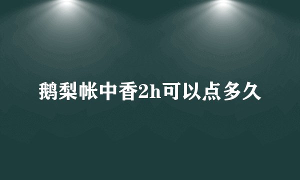 鹅梨帐中香2h可以点多久