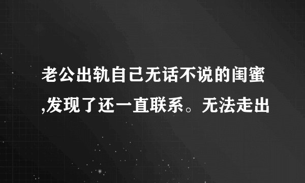老公出轨自己无话不说的闺蜜,发现了还一直联系。无法走出