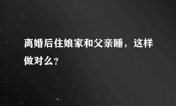 离婚后住娘家和父亲睡，这样做对么？