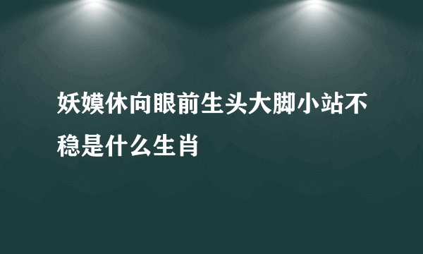 妖嫫休向眼前生头大脚小站不稳是什么生肖