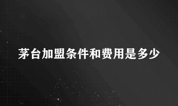 茅台加盟条件和费用是多少
