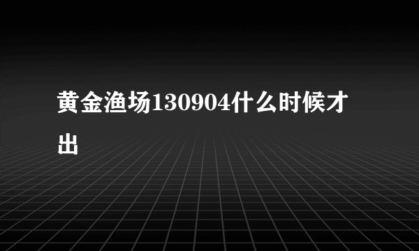 黄金渔场130904什么时候才出
