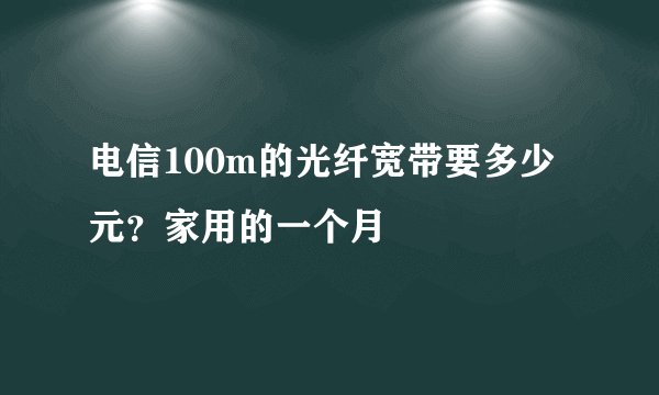 电信100m的光纤宽带要多少元？家用的一个月