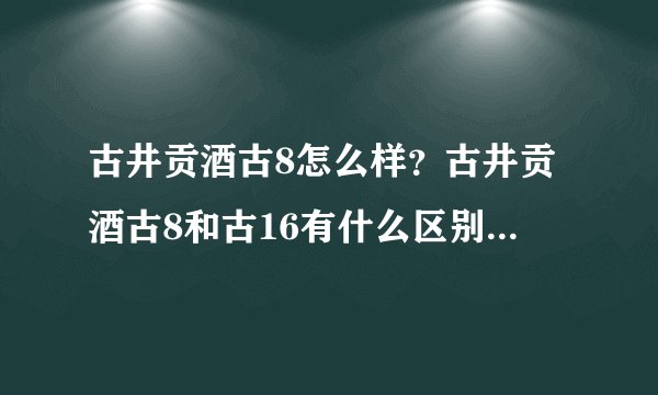 古井贡酒古8怎么样？古井贡酒古8和古16有什么区别？古井贡酒8年42度和50度价格多少钱一瓶？