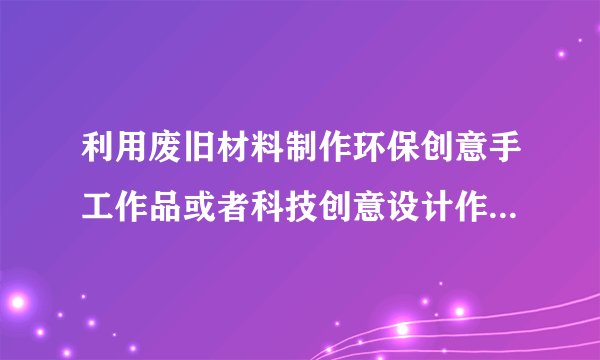 利用废旧材料制作环保创意手工作品或者科技创意设计作品怎么做简单科学物品