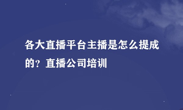 各大直播平台主播是怎么提成的？直播公司培训