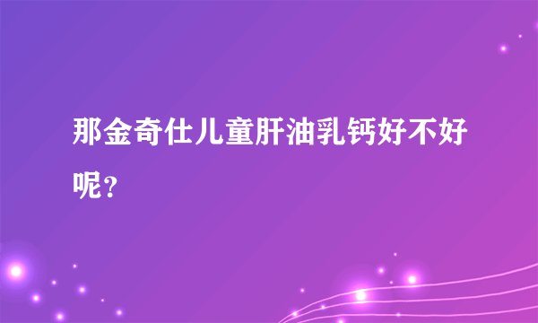 那金奇仕儿童肝油乳钙好不好呢？
