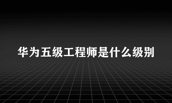 华为五级工程师是什么级别