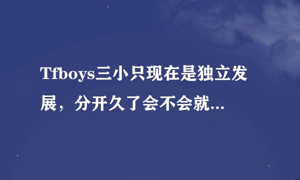 Tfboys三小只现在是独立发展，分开久了会不会就解散了？
