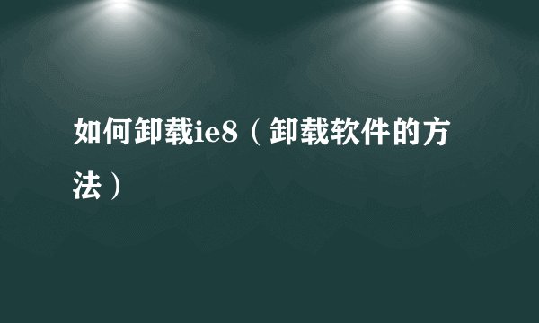 如何卸载ie8（卸载软件的方法）