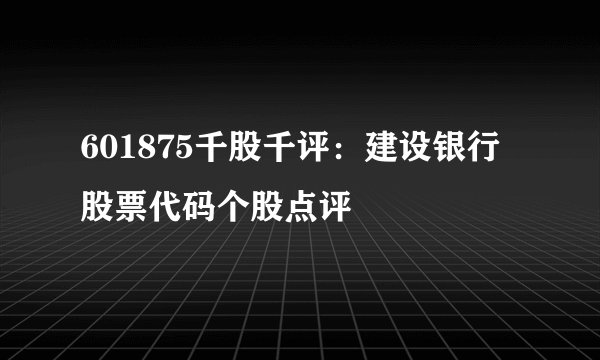 601875千股千评：建设银行股票代码个股点评