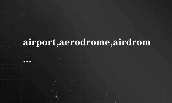 airport,aerodrome,airdrome三者有何区别？