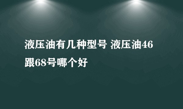 液压油有几种型号 液压油46跟68号哪个好
