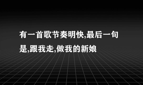 有一首歌节奏明快,最后一句是,跟我走,做我的新娘