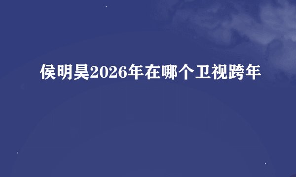 侯明昊2026年在哪个卫视跨年