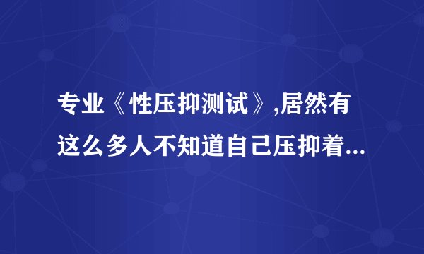 专业《性压抑测试》,居然有这么多人不知道自己压抑着什么…… xyy.gta4.bio