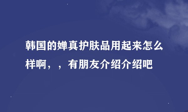 韩国的婵真护肤品用起来怎么样啊，，有朋友介绍介绍吧