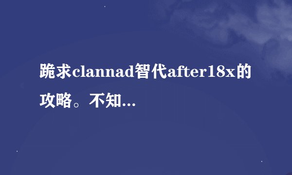 跪求clannad智代after18x的攻略。不知道怎么玩。老是进什么地下...