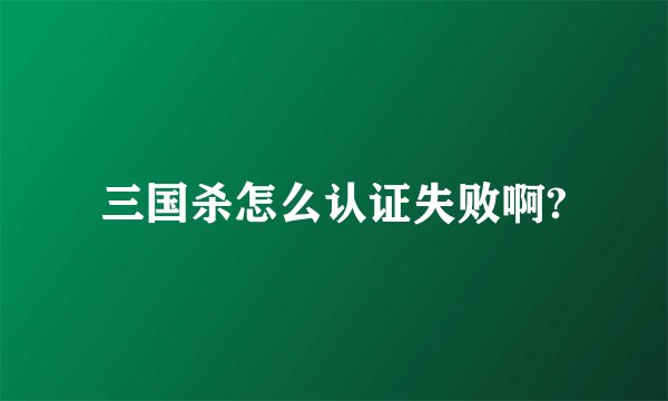 三国杀怎么认证失败啊?