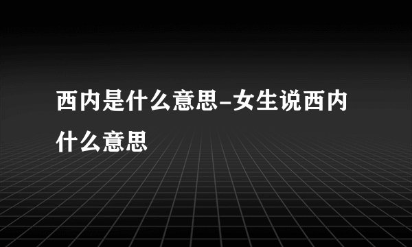 西内是什么意思-女生说西内什么意思