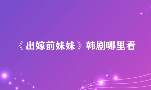 《出嫁前妹妹》韩剧哪里看