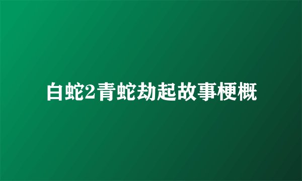 白蛇2青蛇劫起故事梗概