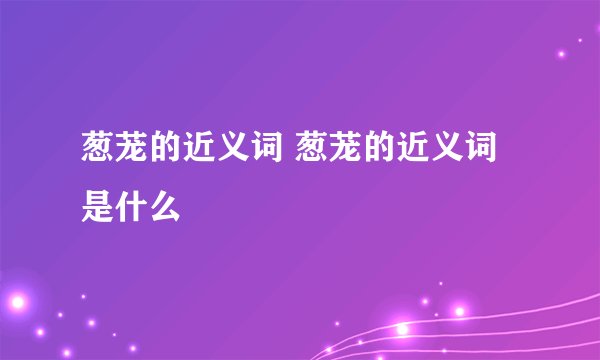 葱茏的近义词 葱茏的近义词是什么