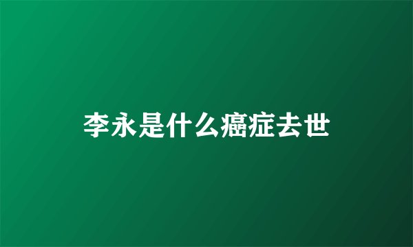 李永是什么癌症去世