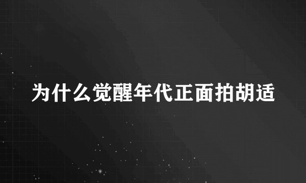 为什么觉醒年代正面拍胡适