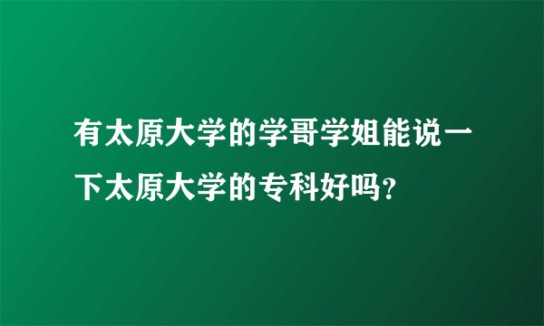 有太原大学的学哥学姐能说一下太原大学的专科好吗?