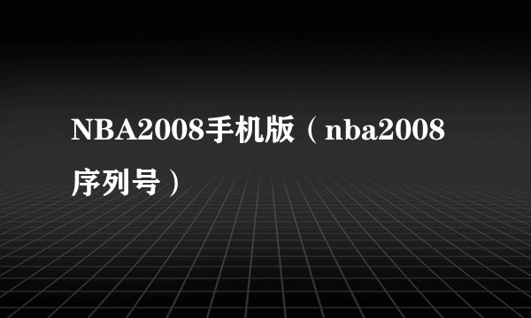 NBA2008手机版（nba2008序列号）