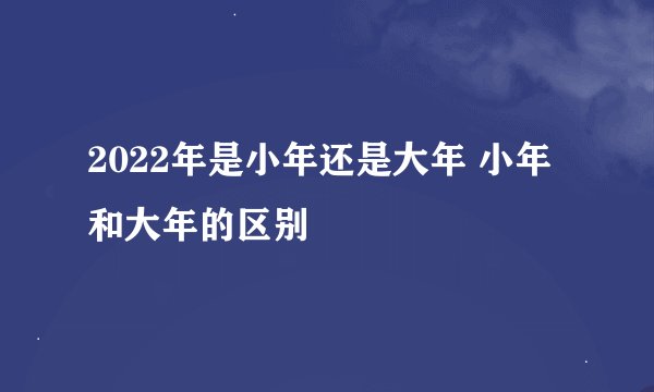 2022年是小年还是大年 小年和大年的区别
