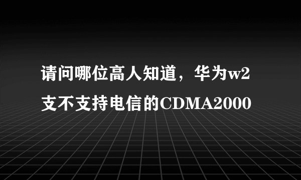 请问哪位高人知道，华为w2支不支持电信的CDMA2000