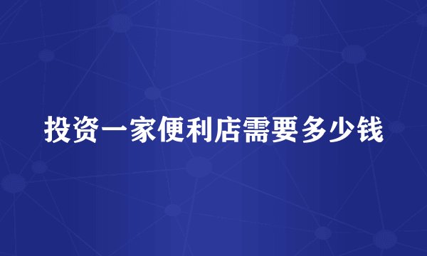 投资一家便利店需要多少钱