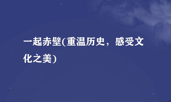 一起赤壁(重温历史，感受文化之美)