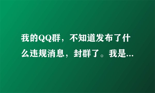 我的QQ群，不知道发布了什么违规消息，封群了。我是群主被封了永久，我不知道因为什么？该去哪里求助？