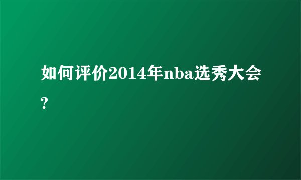 如何评价2014年nba选秀大会?