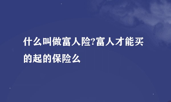 什么叫做富人险?富人才能买的起的保险么