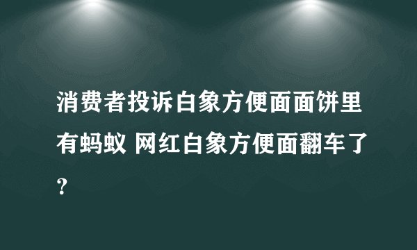 消费者投诉白象方便面面饼里有蚂蚁 网红白象方便面翻车了?