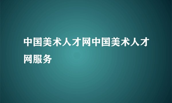 中国美术人才网中国美术人才网服务