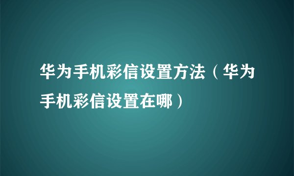 华为手机彩信设置方法（华为手机彩信设置在哪）