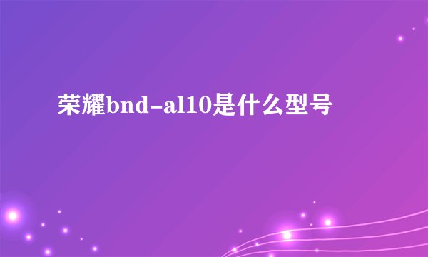 荣耀bnd-al10是什么型号