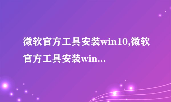 微软官方工具安装win10,微软官方工具安装win10失败
