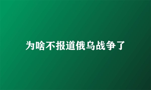 为啥不报道俄乌战争了
