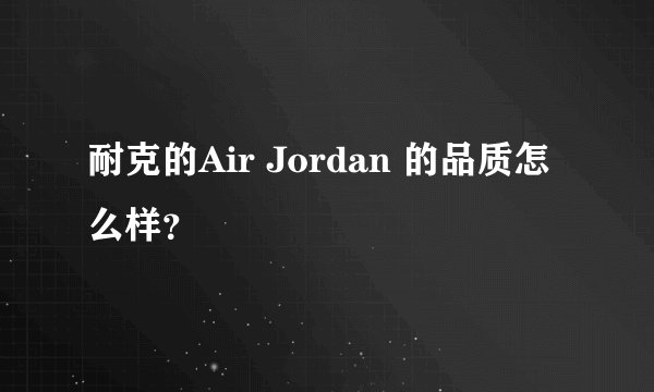 耐克的Air Jordan 的品质怎么样？