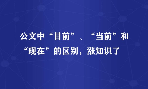 公文中“目前”、“当前”和“现在”的区别，涨知识了