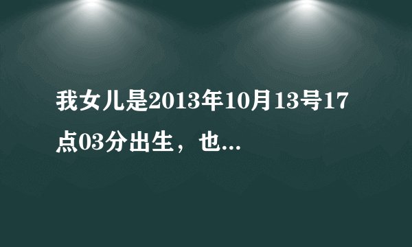 我女儿是2013年10月13号17点03分出生，也就是九月初九重阳节，请问此时的生辰八字是什么啊？求解 谢谢