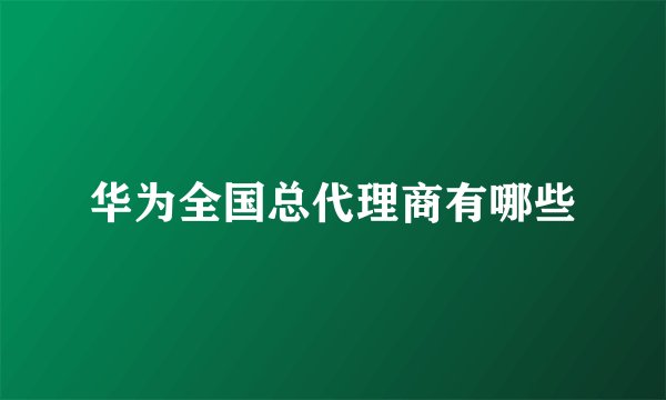 华为全国总代理商有哪些